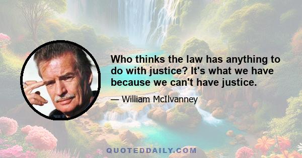 Who thinks the law has anything to do with justice? It's what we have because we can't have justice.