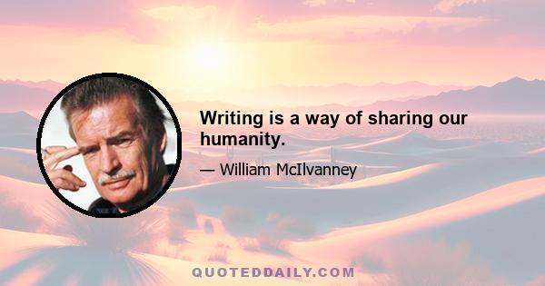 Writing is a way of sharing our humanity.