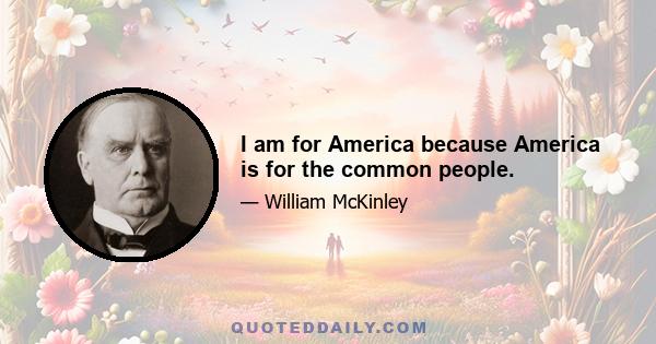 I am for America because America is for the common people.