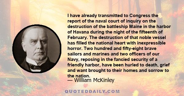 I have already transmitted to Congress the report of the naval court of inquiry on the destruction of the battleship Maine in the harbor of Havana during the night of the fifteenth of February. The destruction of that