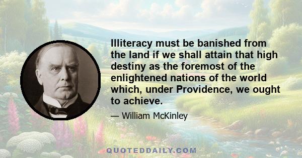 Illiteracy must be banished from the land if we shall attain that high destiny as the foremost of the enlightened nations of the world which, under Providence, we ought to achieve.