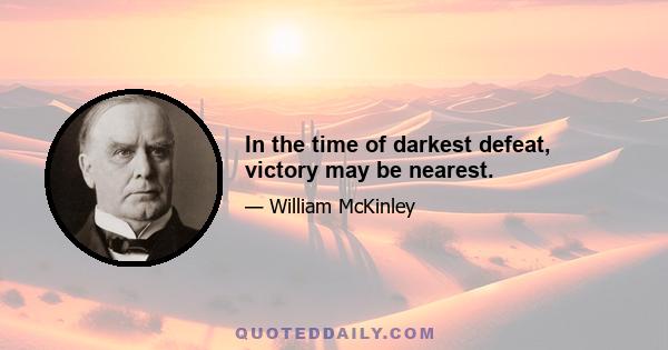 In the time of darkest defeat, victory may be nearest.