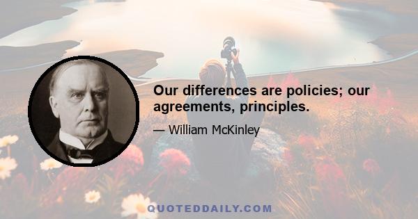 Our differences are policies; our agreements, principles.