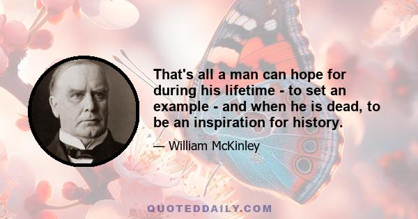 That's all a man can hope for during his lifetime - to set an example - and when he is dead, to be an inspiration for history.