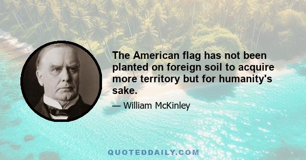 The American flag has not been planted on foreign soil to acquire more territory but for humanity's sake.