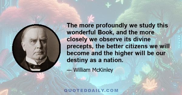 The more profoundly we study this wonderful Book, and the more closely we observe its divine precepts, the better citizens we will become and the higher will be our destiny as a nation.