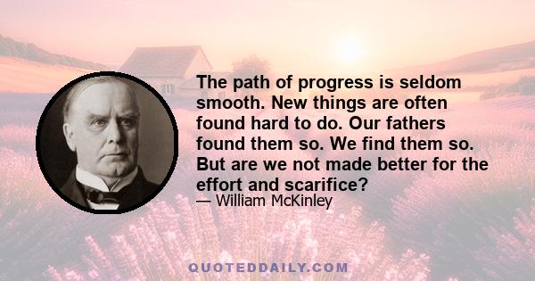 The path of progress is seldom smooth. New things are often found hard to do. Our fathers found them so. We find them so. But are we not made better for the effort and scarifice?