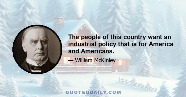 The people of this country want an industrial policy that is for America and Americans.