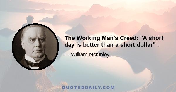 The Working Man's Creed: A short day is better than a short dollar .