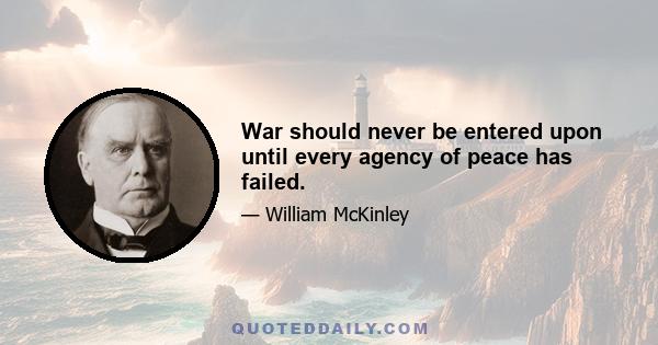 War should never be entered upon until every agency of peace has failed.