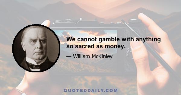 We cannot gamble with anything so sacred as money.