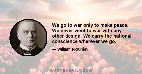 We go to war only to make peace. We never went to war with any other design. We carry the national conscience wherever we go.