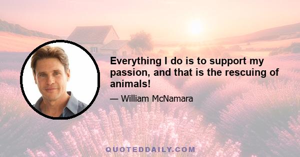 Everything I do is to support my passion, and that is the rescuing of animals!