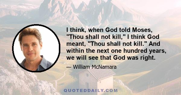 I think, when God told Moses, Thou shall not kill, I think God meant, Thou shall not kill. And within the next one hundred years, we will see that God was right.