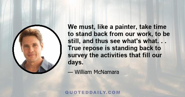 We must, like a painter, take time to stand back from our work, to be still, and thus see what's what. . . True repose is standing back to survey the activities that fill our days.