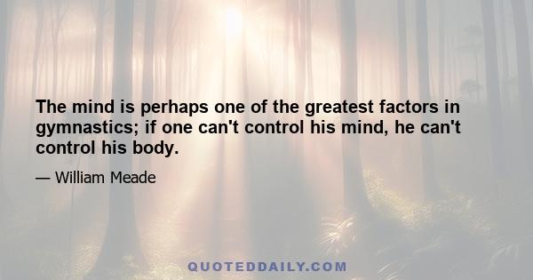 The mind is perhaps one of the greatest factors in gymnastics; if one can't control his mind, he can't control his body.