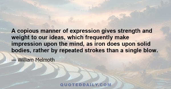 A copious manner of expression gives strength and weight to our ideas, which frequently make impression upon the mind, as iron does upon solid bodies, rather by repeated strokes than a single blow.