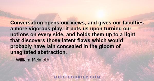 Conversation opens our views, and gives our faculties a more vigorous play; it puts us upon turning our notions on every side, and holds them up to a light that discovers those latent flaws which would probably have