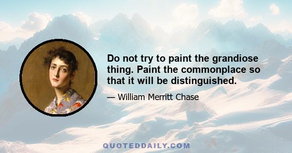 Do not try to paint the grandiose thing. Paint the commonplace so that it will be distinguished.