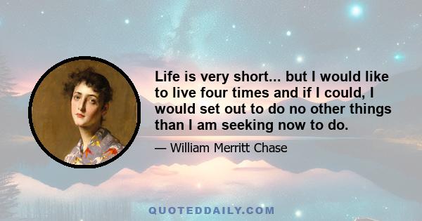 Life is very short... but I would like to live four times and if I could, I would set out to do no other things than I am seeking now to do.