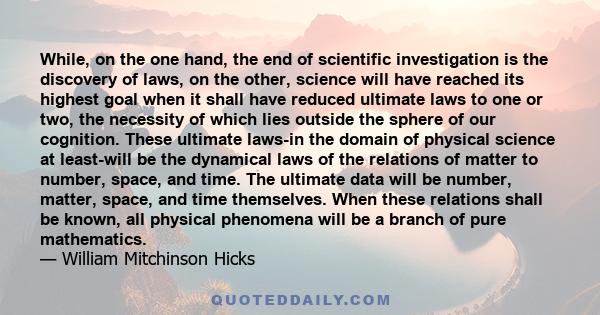 While, on the one hand, the end of scientific investigation is the discovery of laws, on the other, science will have reached its highest goal when it shall have reduced ultimate laws to one or two, the necessity of