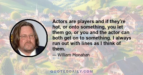 Actors are players and if they're hot, or onto something, you let them go, or you and the actor can both get on to something. I always run out with lines as I think of them.