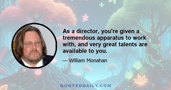 As a director, you're given a tremendous apparatus to work with, and very great talents are available to you.