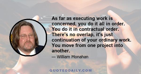 As far as executing work is concerned, you do it all in order. You do it in contractual order. There's no overlap, it's just continuation of your ordinary work. You move from one project into another.