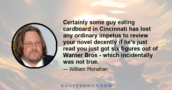 Certainly some guy eating cardboard in Cincinnati has lost any ordinary impetus to review your novel decently if he's just read you just got six figures out of Warner Bros - which incidentally was not true.