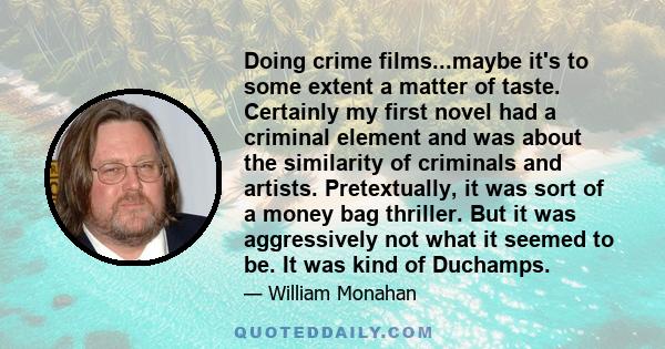 Doing crime films...maybe it's to some extent a matter of taste. Certainly my first novel had a criminal element and was about the similarity of criminals and artists. Pretextually, it was sort of a money bag thriller.