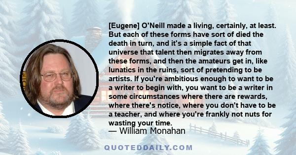 [Eugene] O'Neill made a living, certainly, at least. But each of these forms have sort of died the death in turn, and it's a simple fact of that universe that talent then migrates away from these forms, and then the