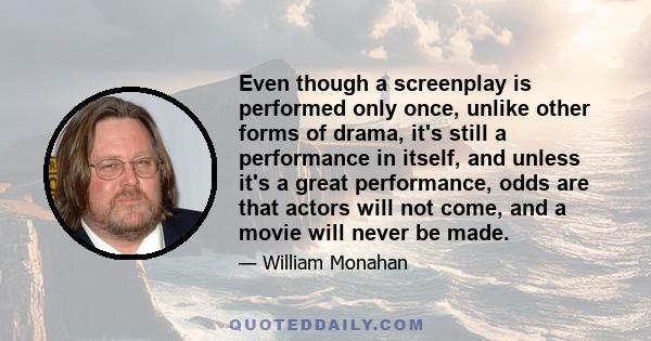 Even though a screenplay is performed only once, unlike other forms of drama, it's still a performance in itself, and unless it's a great performance, odds are that actors will not come, and a movie will never be made.