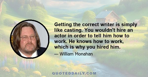 Getting the correct writer is simply like casting. You wouldn't hire an actor in order to tell him how to work. He knows how to work, which is why you hired him.