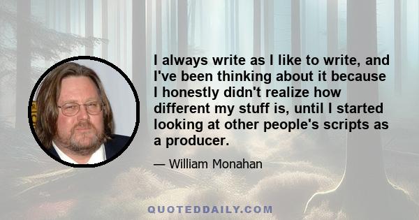 I always write as I like to write, and I've been thinking about it because I honestly didn't realize how different my stuff is, until I started looking at other people's scripts as a producer.