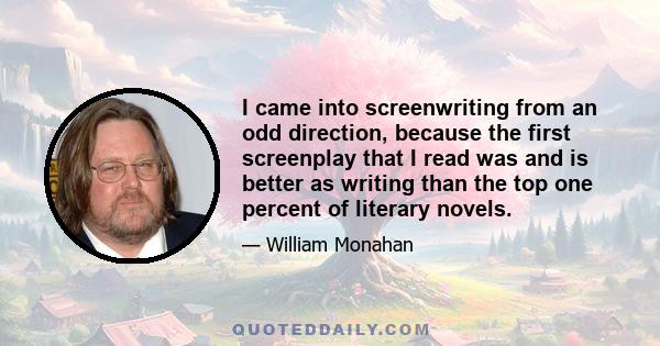 I came into screenwriting from an odd direction, because the first screenplay that I read was and is better as writing than the top one percent of literary novels.