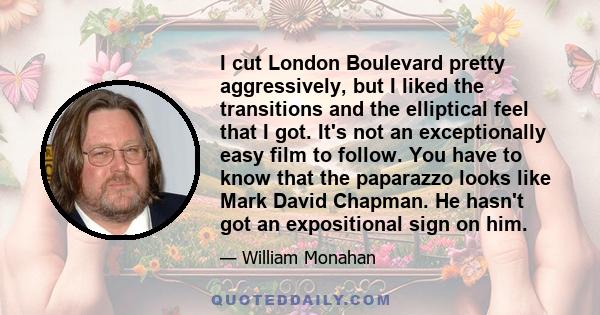 I cut London Boulevard pretty aggressively, but I liked the transitions and the elliptical feel that I got. It's not an exceptionally easy film to follow. You have to know that the paparazzo looks like Mark David