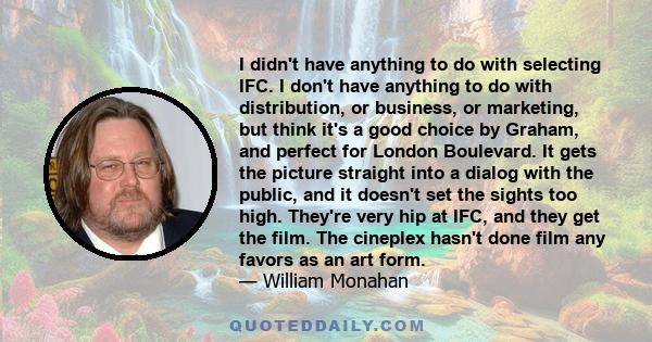 I didn't have anything to do with selecting IFC. I don't have anything to do with distribution, or business, or marketing, but think it's a good choice by Graham, and perfect for London Boulevard. It gets the picture