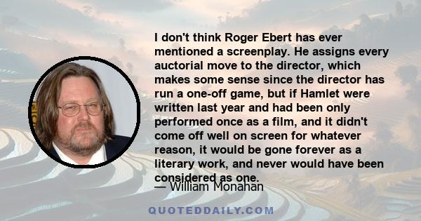 I don't think Roger Ebert has ever mentioned a screenplay. He assigns every auctorial move to the director, which makes some sense since the director has run a one-off game, but if Hamlet were written last year and had