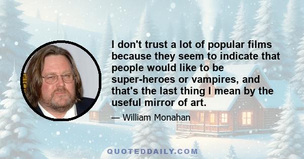 I don't trust a lot of popular films because they seem to indicate that people would like to be super-heroes or vampires, and that's the last thing I mean by the useful mirror of art.