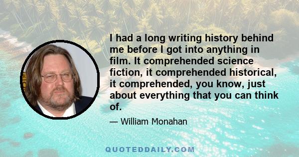 I had a long writing history behind me before I got into anything in film. It comprehended science fiction, it comprehended historical, it comprehended, you know, just about everything that you can think of.