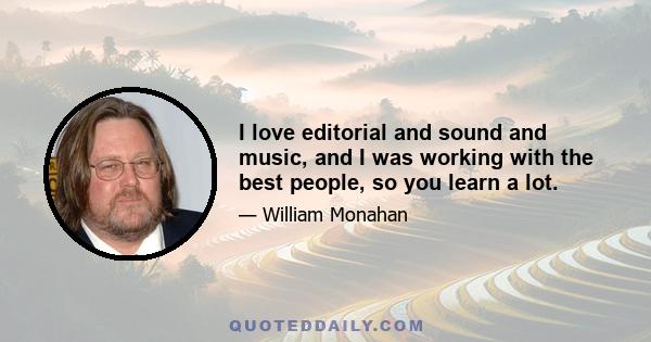 I love editorial and sound and music, and I was working with the best people, so you learn a lot.