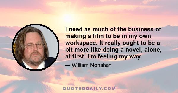 I need as much of the business of making a film to be in my own workspace. It really ought to be a bit more like doing a novel, alone, at first. I'm feeling my way.