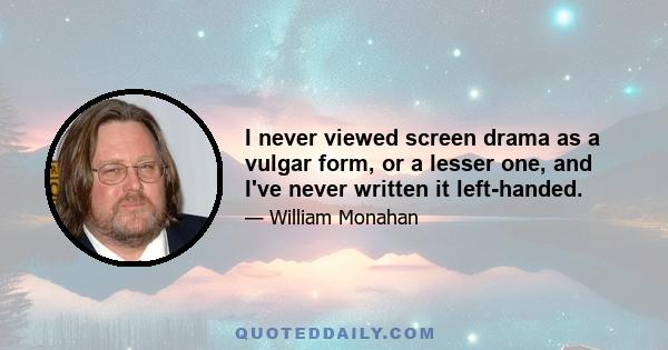 I never viewed screen drama as a vulgar form, or a lesser one, and I've never written it left-handed.