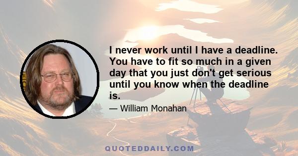 I never work until I have a deadline. You have to fit so much in a given day that you just don't get serious until you know when the deadline is.