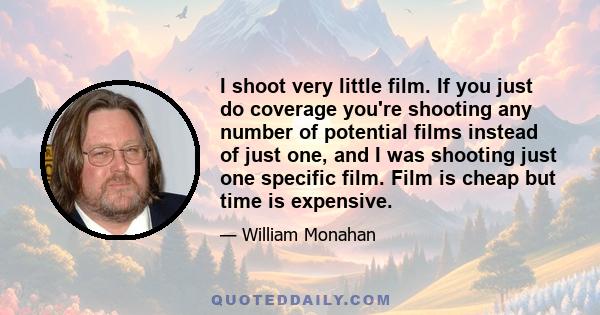 I shoot very little film. If you just do coverage you're shooting any number of potential films instead of just one, and I was shooting just one specific film. Film is cheap but time is expensive.