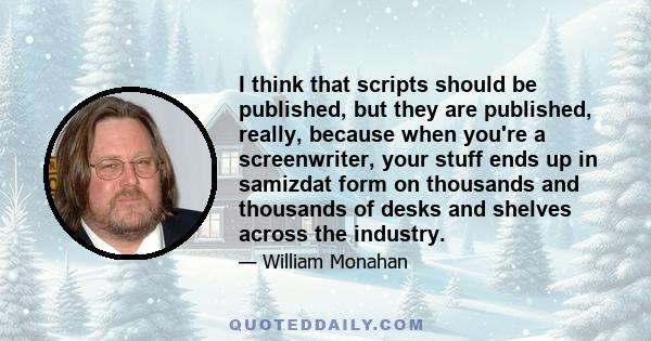 I think that scripts should be published, but they are published, really, because when you're a screenwriter, your stuff ends up in samizdat form on thousands and thousands of desks and shelves across the industry.