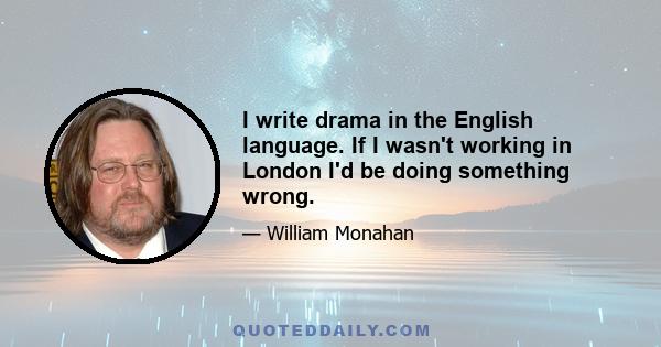 I write drama in the English language. If I wasn't working in London I'd be doing something wrong.