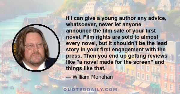 If I can give a young author any advice, whatsoever, never let anyone announce the film sale of your first novel. Film rights are sold to almost every novel, but it shouldn't be the lead story in your first engagement