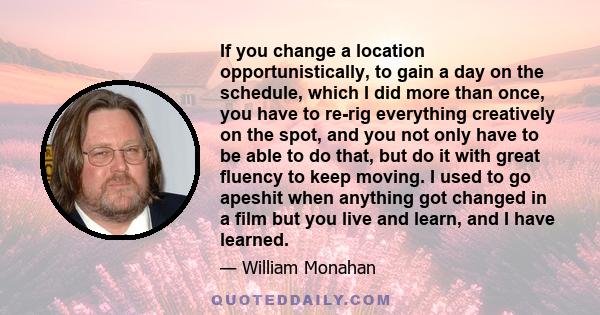 If you change a location opportunistically, to gain a day on the schedule, which I did more than once, you have to re-rig everything creatively on the spot, and you not only have to be able to do that, but do it with