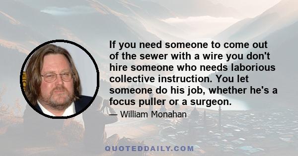 If you need someone to come out of the sewer with a wire you don't hire someone who needs laborious collective instruction. You let someone do his job, whether he's a focus puller or a surgeon.